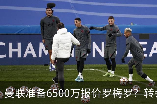 曼联准备6500万报价罗梅罗？转会真实立场曝光！红魔快马小妖转投利兹联