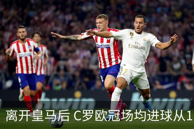 离开皇马后 C罗欧冠场均进球从1.04个下降到0.67个