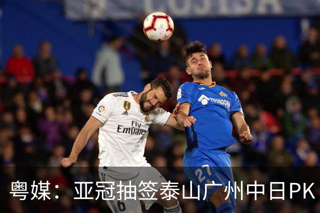 粤媒：亚冠抽签泰山广州中日PK 海港签运最好