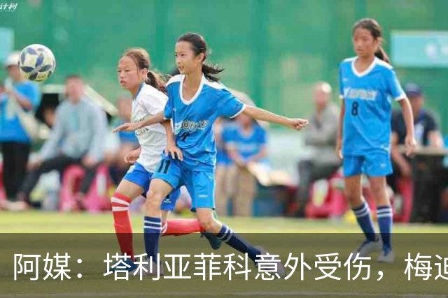 阿媒：塔利亚菲科意外受伤，梅迪纳或利马可能客串左后卫